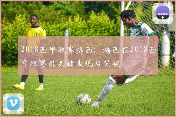 2018西甲联赛梅西：梅西在2018西甲联赛的关键表现与突破