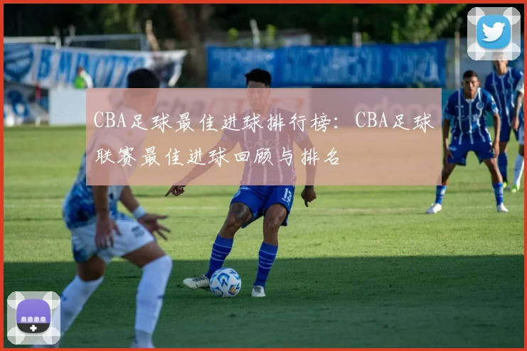 CBA足球最佳进球排行榜：CBA足球联赛最佳进球回顾与排名