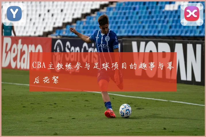 CBA主教练参与足球项目的趣事与幕后花絮