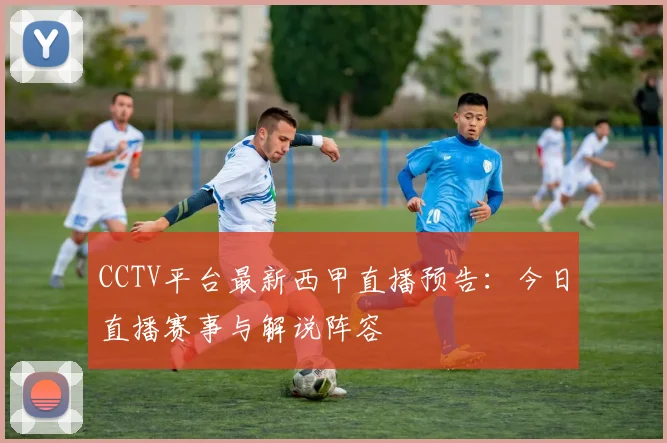 CCTV平台最新西甲直播预告：今日直播赛事与解说阵容