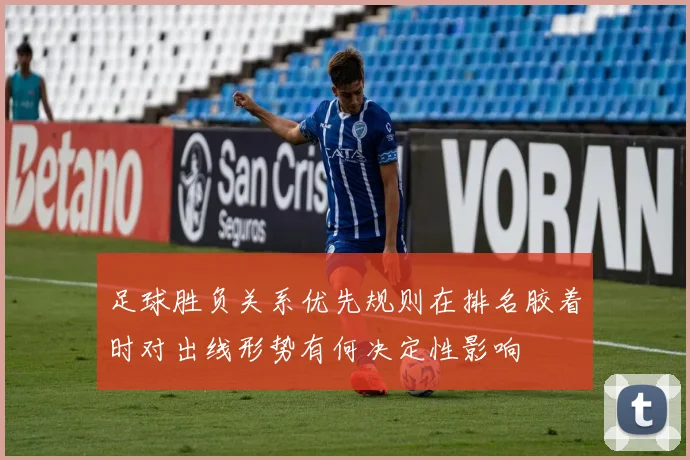 足球胜负关系优先规则在排名胶着时对出线形势有何决定性影响