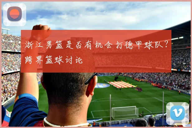 浙江男篮是否有机会打德甲球队？跨界篮球讨论