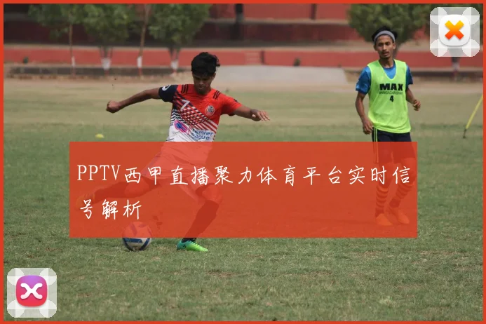 PPTV西甲直播聚力体育平台实时信号解析
